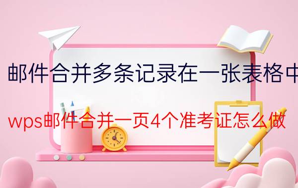 邮件合并多条记录在一张表格中 wps邮件合并一页4个准考证怎么做？